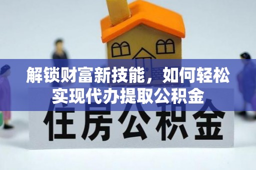 投资解锁财富新技能，如何轻松实现代办提取公积金