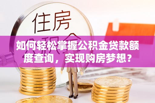 投资如何轻松掌握公积金贷款额度查询，实现购房梦想？