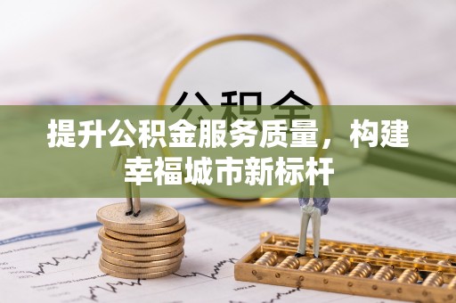 投资提升公积金服务质量，构建幸福城市新标杆