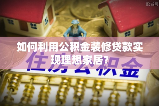 投资如何利用公积金装修贷款实现理想家居？