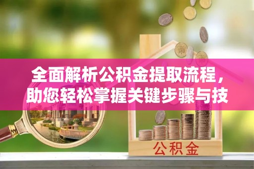 投资全面解析公积金提取流程，助您轻松掌握关键步骤与技巧