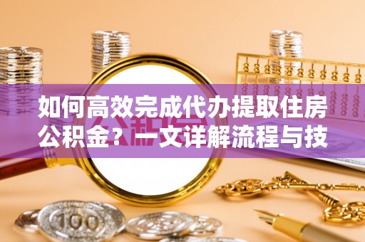投资如何高效完成代办提取住房公积金？一文详解流程与技巧