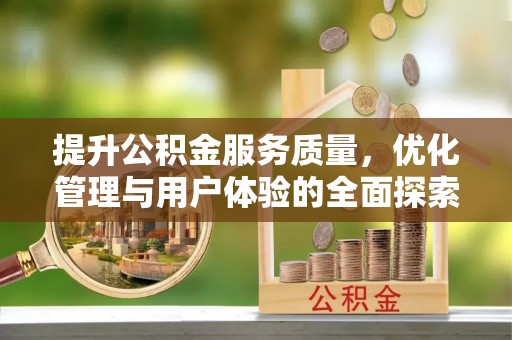 投资提升公积金服务质量，优化管理与用户体验的全面探索