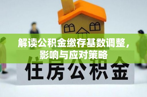 投资解读公积金缴存基数调整，影响与应对策略