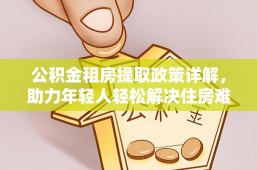投资公积金租房提取政策详解，助力年轻人轻松解决住房难题