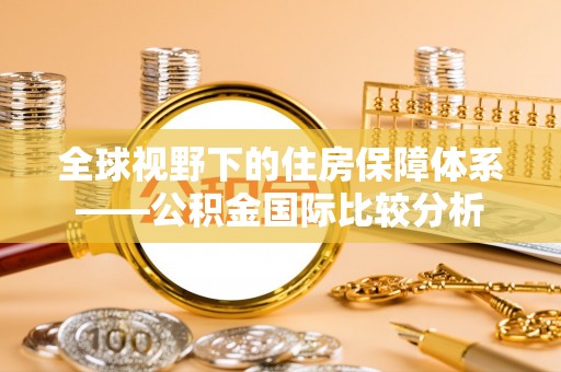 投资全球视野下的住房保障体系——公积金国际比较分析