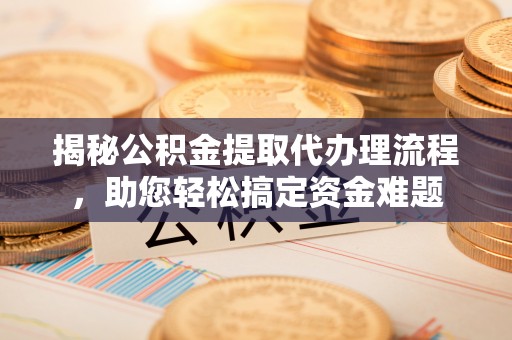 投资揭秘公积金提取代办理流程，助您轻松搞定资金难题