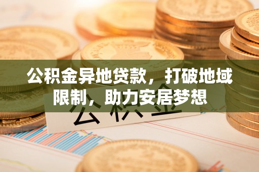 投资公积金异地贷款，打破地域限制，助力安居梦想
