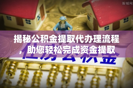 投资揭秘公积金提取代办理流程，助您轻松完成资金提取