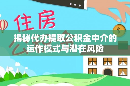 投资揭秘代办提取公积金中介的运作模式与潜在风险