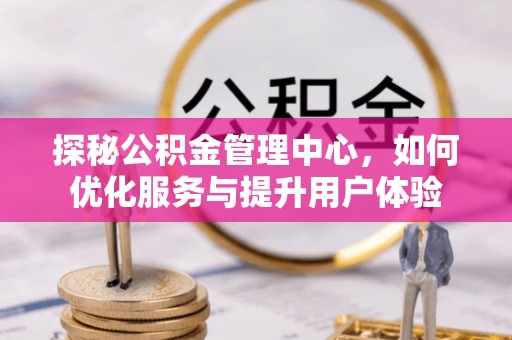 投资探秘公积金管理中心，如何优化服务与提升用户体验