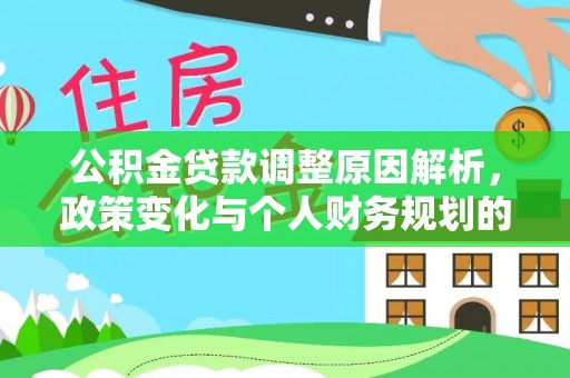 投资公积金贷款调整原因解析，政策变化与个人财务规划的影响