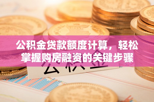 投资公积金贷款额度计算，轻松掌握购房融资的关键步骤