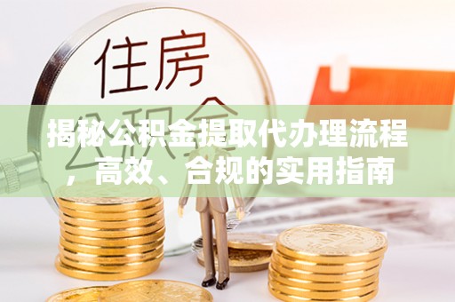 投资揭秘公积金提取代办理流程，高效、合规的实用指南