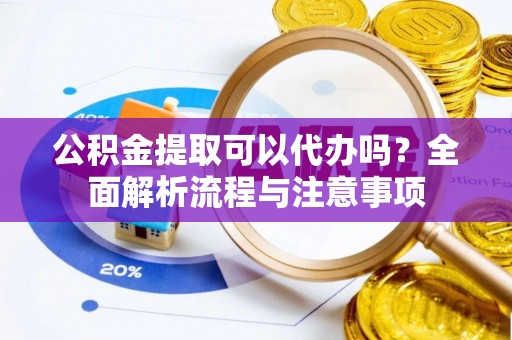 投资公积金提取可以代办吗？全面解析流程与注意事项