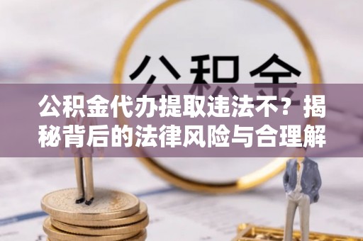 投资公积金代办提取违法不？揭秘背后的法律风险与合理解决方案