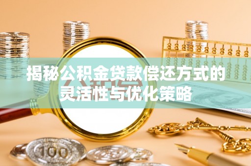 投资揭秘公积金贷款偿还方式的灵活性与优化策略
