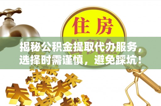 投资揭秘公积金提取代办服务，选择时需谨慎，避免踩坑！