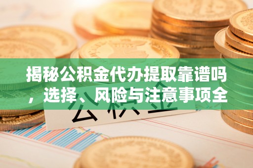 投资揭秘公积金代办提取靠谱吗，选择、风险与注意事项全解析
