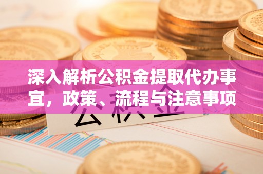 投资深入解析公积金提取代办事宜，政策、流程与注意事项全攻略