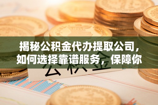 投资揭秘公积金代办提取公司，如何选择靠谱服务，保障你的资金安全