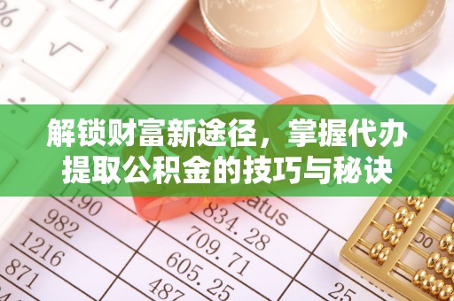 投资解锁财富新途径，掌握代办提取公积金的技巧与秘诀