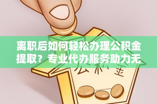 投资离职后如何轻松办理公积金提取？专业代办服务助力无忧