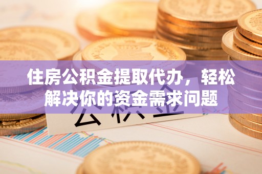 投资住房公积金提取代办，轻松解决你的资金需求问题