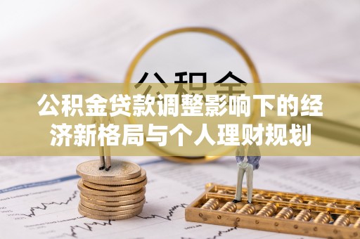 投资公积金贷款调整影响下的经济新格局与个人理财规划