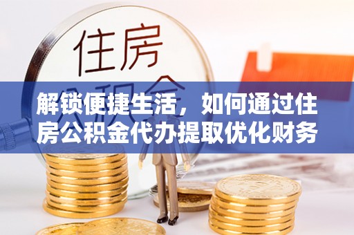 投资解锁便捷生活，如何通过住房公积金代办提取优化财务规划