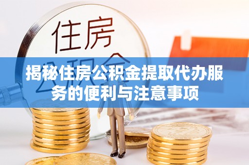 投资揭秘住房公积金提取代办服务的便利与注意事项