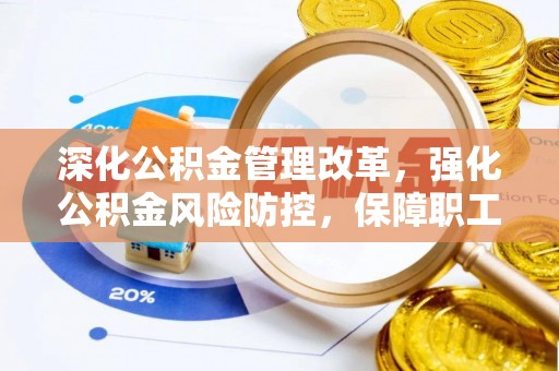 投资深化公积金管理改革，强化公积金风险防控，保障职工权益