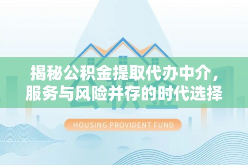 投资揭秘公积金提取代办中介，服务与风险并存的时代选择