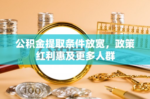 投资公积金提取条件放宽，政策红利惠及更多人群