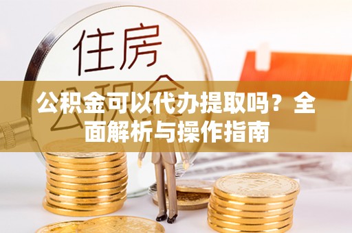 投资公积金可以代办提取吗？全面解析与操作指南
