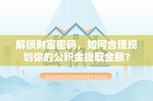 投资解锁财富密码，如何合理规划你的公积金提取金额？