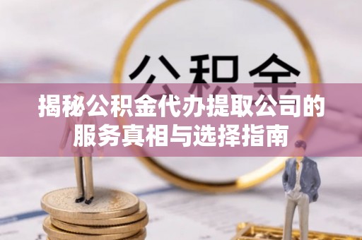 投资揭秘公积金代办提取公司的服务真相与选择指南