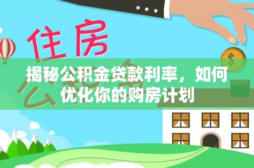 投资揭秘公积金贷款利率，如何优化你的购房计划