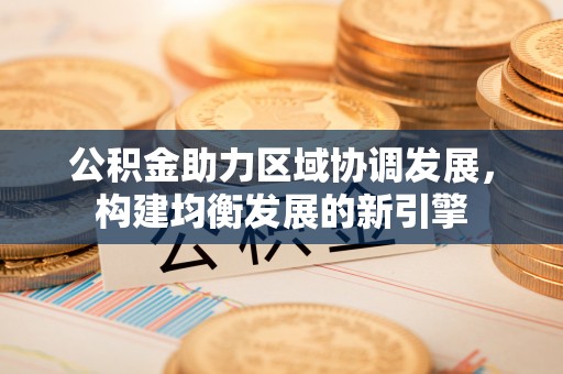 投资公积金助力区域协调发展，构建均衡发展的新引擎