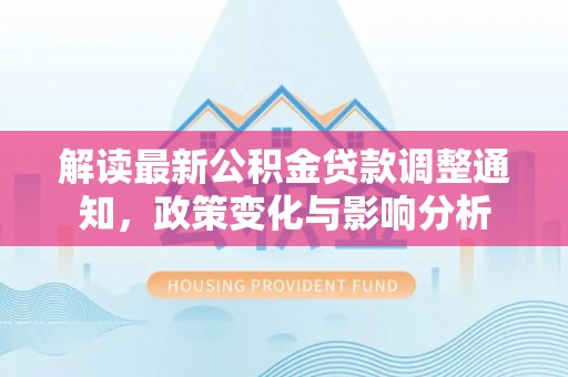 投资解读最新公积金贷款调整通知，政策变化与影响分析