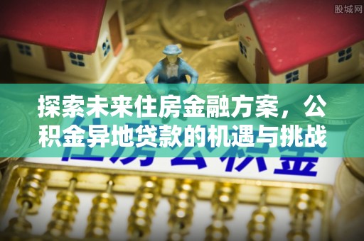投资探索未来住房金融方案，公积金异地贷款的机遇与挑战
