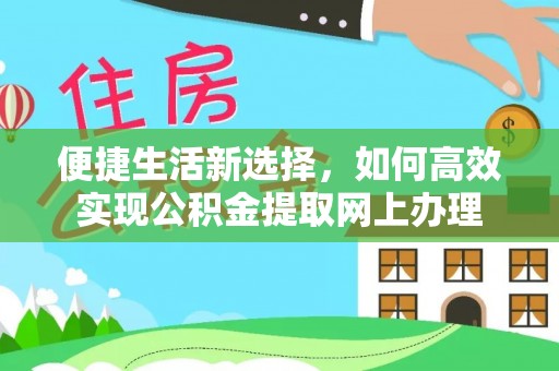 投资便捷生活新选择，如何高效实现公积金提取网上办理