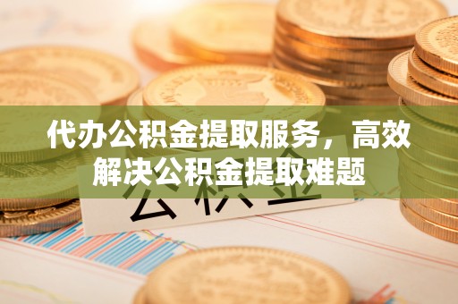 投资代办公积金提取服务，高效解决公积金提取难题