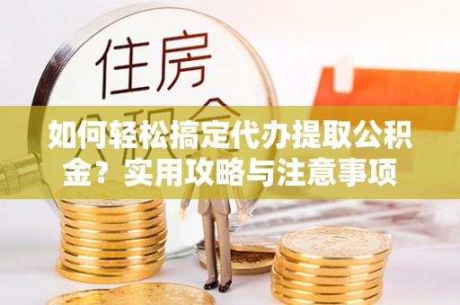 投资如何轻松搞定代办提取公积金？实用攻略与注意事项