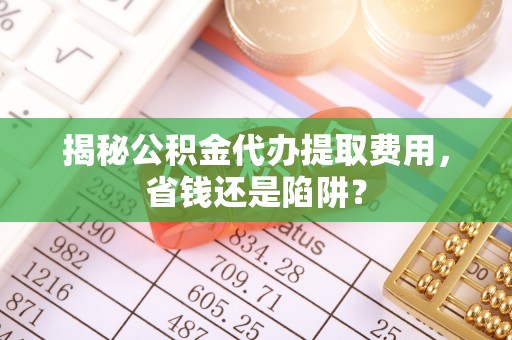 投资揭秘公积金代办提取费用，省钱还是陷阱？
