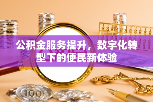 投资公积金服务提升，数字化转型下的便民新体验