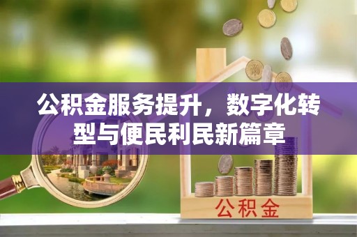 投资公积金服务提升，数字化转型与便民利民新篇章