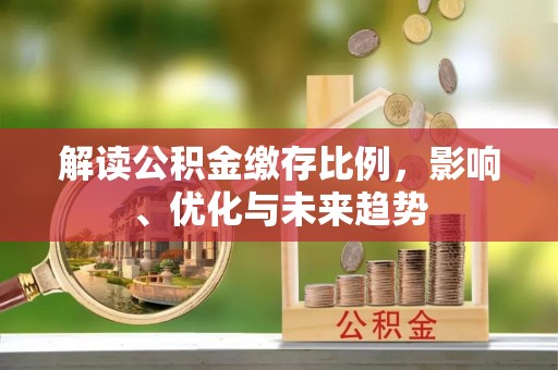 投资解读公积金缴存比例，影响、优化与未来趋势