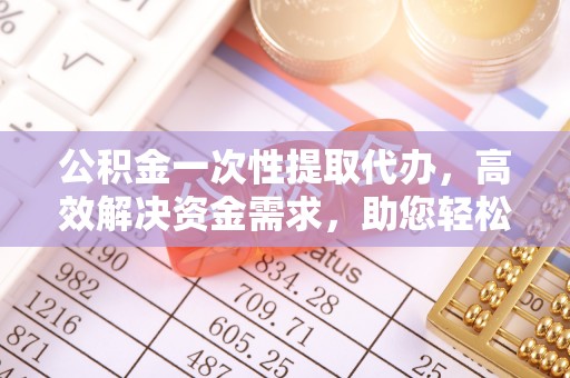 投资公积金一次性提取代办，高效解决资金需求，助您轻松应对生活难题