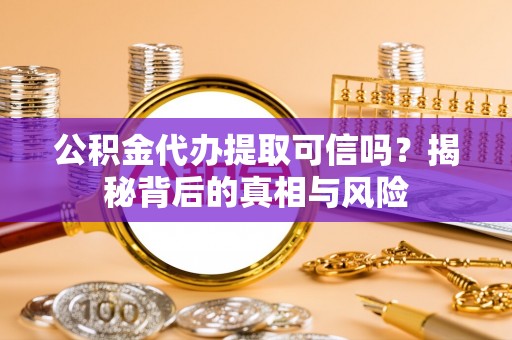 投资公积金代办提取可信吗？揭秘背后的真相与风险